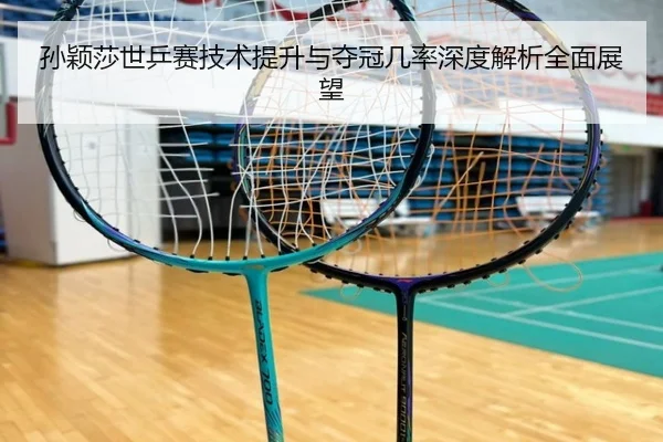 孙颖莎世乒赛技术提升与夺冠几率深度解析全面展望